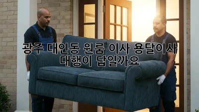 광주 대인동 원룸 이사, 용달이사 대행이 답일까요?