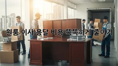 원룸 이사, 용달 비용 똑똑하게 줄이기!