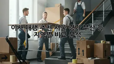 이사 대행 추천: 서울, 경기, 부산 등 지역별 비교 분석