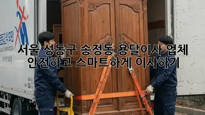 서울 성동구 송정동 용달이사 업체, 안전하고 스마트하게 이사하기
